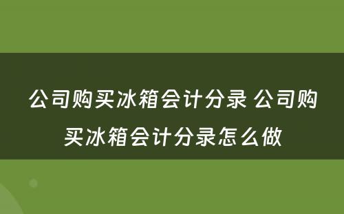 公司购买冰箱会计分录 公司购买冰箱会计分录怎么做