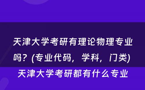 天津大学考研有理论物理专业吗？(专业代码，学科，门类) 天津大学考研都有什么专业