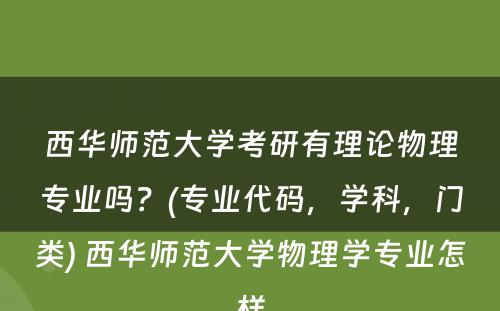 西华师范大学考研有理论物理专业吗？(专业代码，学科，门类) 西华师范大学物理学专业怎样