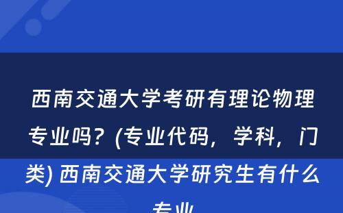 西南交通大学考研有理论物理专业吗？(专业代码，学科，门类) 西南交通大学研究生有什么专业