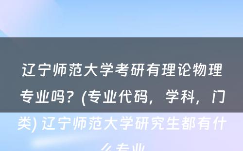 辽宁师范大学考研有理论物理专业吗？(专业代码，学科，门类) 辽宁师范大学研究生都有什么专业