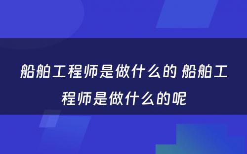 船舶工程师是做什么的 船舶工程师是做什么的呢