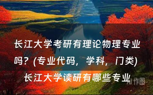 长江大学考研有理论物理专业吗？(专业代码，学科，门类) 长江大学读研有哪些专业