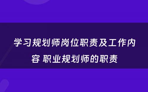 学习规划师岗位职责及工作内容 职业规划师的职责