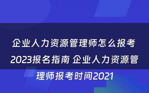 企业人力资源管理师怎么报考 2023报名指南 企业人力资源管理师报考时间2021