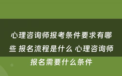 心理咨询师报考条件要求有哪些 报名流程是什么 心理咨询师报名需要什么条件