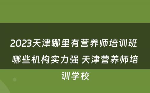 2023天津哪里有营养师培训班 哪些机构实力强 天津营养师培训学校