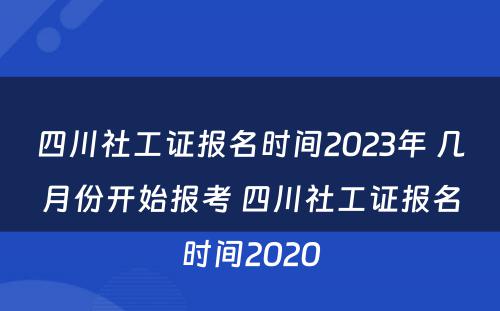 四川社工证报名时间2023年 几月份开始报考 四川社工证报名时间2020