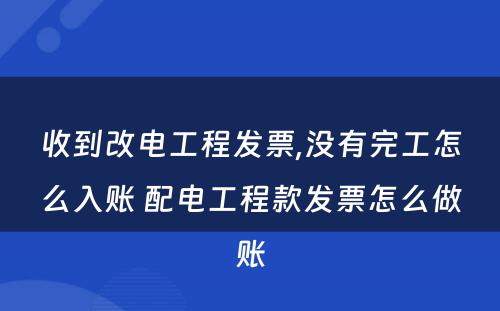 收到改电工程发票,没有完工怎么入账 配电工程款发票怎么做账