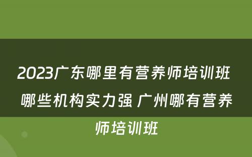 2023广东哪里有营养师培训班 哪些机构实力强 广州哪有营养师培训班