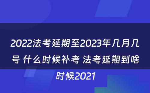 2022法考延期至2023年几月几号 什么时候补考 法考延期到啥时候2021