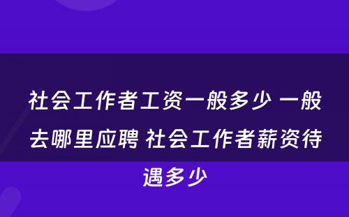 社会工作者工资一般多少 一般去哪里应聘 社会工作者薪资待遇多少