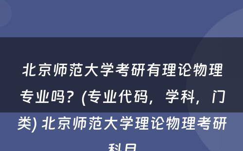 北京师范大学考研有理论物理专业吗？(专业代码，学科，门类) 北京师范大学理论物理考研科目