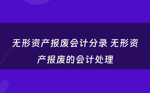 无形资产报废会计分录 无形资产报废的会计处理
