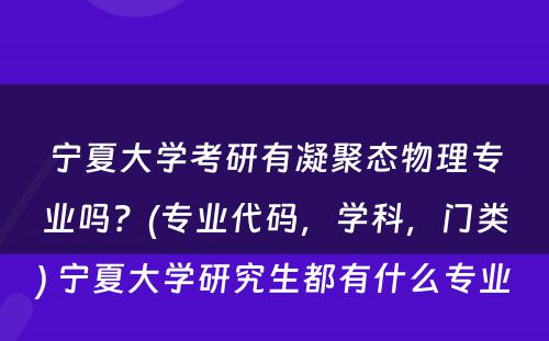 宁夏大学考研有凝聚态物理专业吗？(专业代码，学科，门类) 宁夏大学研究生都有什么专业