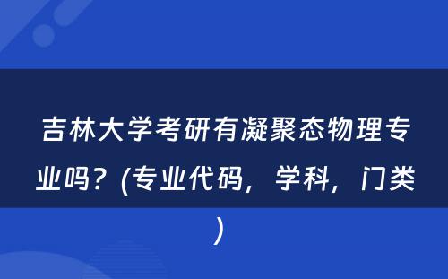 吉林大学考研有凝聚态物理专业吗？(专业代码，学科，门类) 