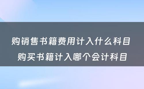 购销售书籍费用计入什么科目 购买书籍计入哪个会计科目