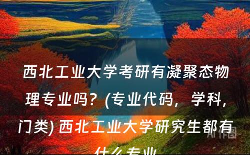 西北工业大学考研有凝聚态物理专业吗？(专业代码，学科，门类) 西北工业大学研究生都有什么专业