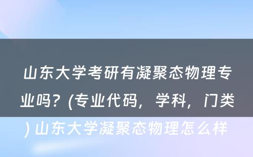 山东大学考研有凝聚态物理专业吗？(专业代码，学科，门类) 山东大学凝聚态物理怎么样