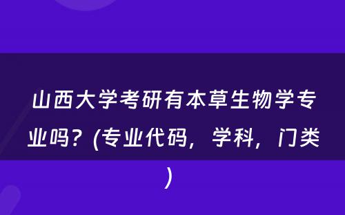 山西大学考研有本草生物学专业吗？(专业代码，学科，门类) 