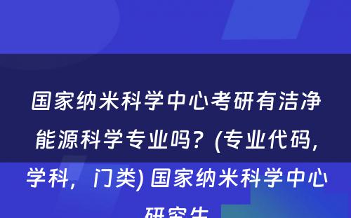 国家纳米科学中心考研有洁净能源科学专业吗？(专业代码，学科，门类) 国家纳米科学中心研究生