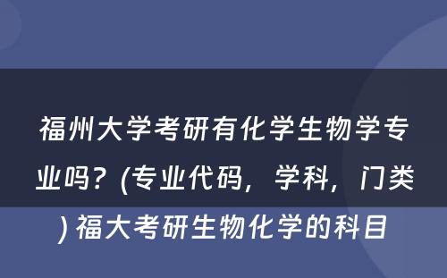 福州大学考研有化学生物学专业吗？(专业代码，学科，门类) 福大考研生物化学的科目