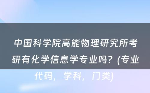 中国科学院高能物理研究所考研有化学信息学专业吗？(专业代码，学科，门类) 