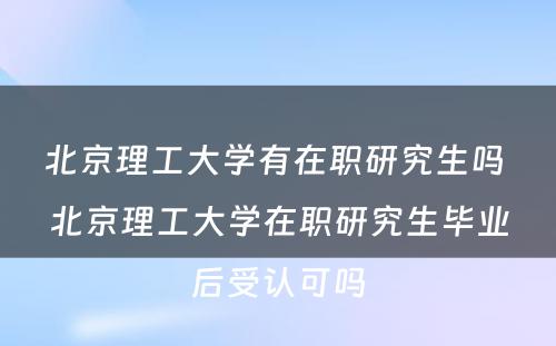 北京理工大学有在职研究生吗 北京理工大学在职研究生毕业后受认可吗