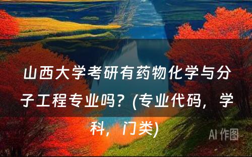 山西大学考研有药物化学与分子工程专业吗？(专业代码，学科，门类) 