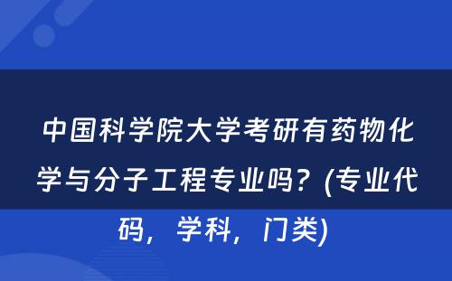 中国科学院大学考研有药物化学与分子工程专业吗？(专业代码，学科，门类) 