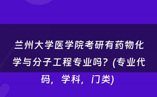 兰州大学医学院考研有药物化学与分子工程专业吗？(专业代码，学科，门类) 