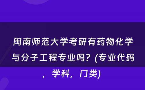 闽南师范大学考研有药物化学与分子工程专业吗？(专业代码，学科，门类) 