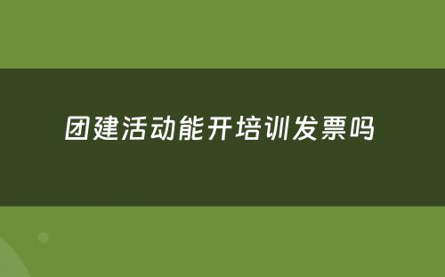 团建活动能开培训发票吗 