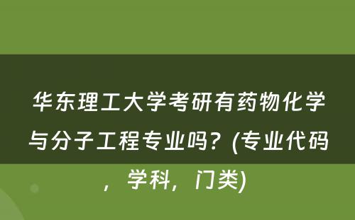 华东理工大学考研有药物化学与分子工程专业吗？(专业代码，学科，门类) 