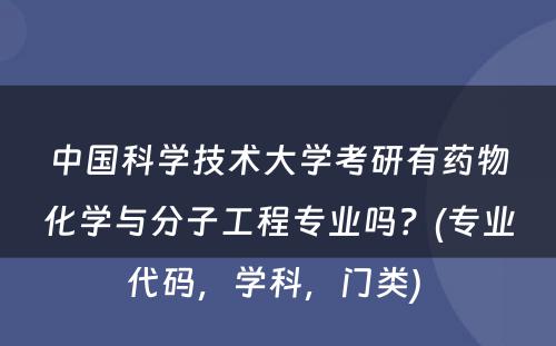 中国科学技术大学考研有药物化学与分子工程专业吗？(专业代码，学科，门类) 