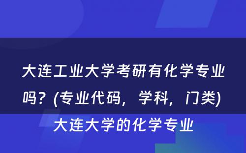 大连工业大学考研有化学专业吗？(专业代码，学科，门类) 大连大学的化学专业