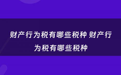 财产行为税有哪些税种 财产行为税有哪些税种