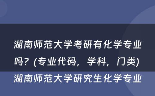 湖南师范大学考研有化学专业吗？(专业代码，学科，门类) 湖南师范大学研究生化学专业