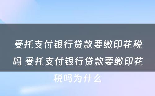 受托支付银行贷款要缴印花税吗 受托支付银行贷款要缴印花税吗为什么