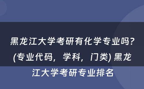 黑龙江大学考研有化学专业吗？(专业代码，学科，门类) 黑龙江大学考研专业排名