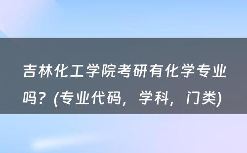 吉林化工学院考研有化学专业吗？(专业代码，学科，门类) 