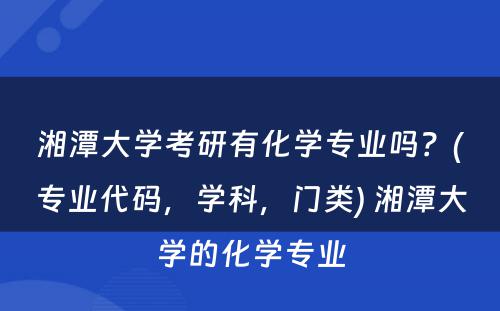 湘潭大学考研有化学专业吗？(专业代码，学科，门类) 湘潭大学的化学专业