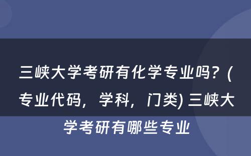 三峡大学考研有化学专业吗？(专业代码，学科，门类) 三峡大学考研有哪些专业