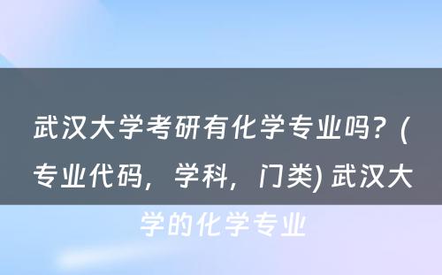 武汉大学考研有化学专业吗？(专业代码，学科，门类) 武汉大学的化学专业