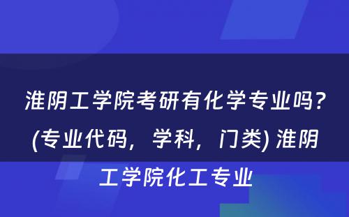 淮阴工学院考研有化学专业吗？(专业代码，学科，门类) 淮阴工学院化工专业