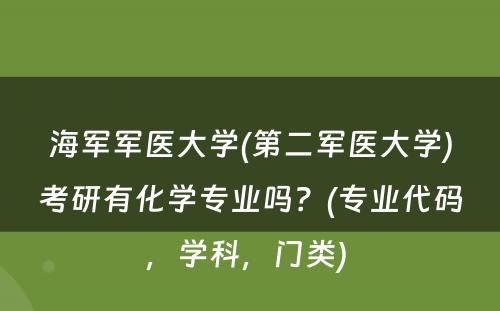 海军军医大学(第二军医大学)考研有化学专业吗？(专业代码，学科，门类) 