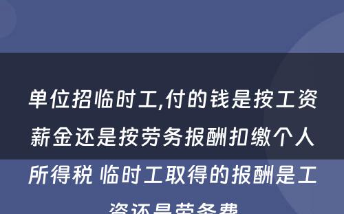 单位招临时工,付的钱是按工资薪金还是按劳务报酬扣缴个人所得税 临时工取得的报酬是工资还是劳务费