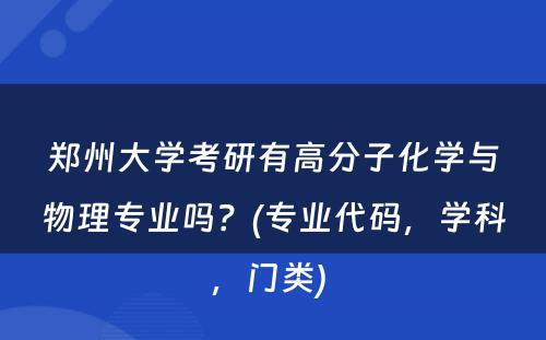 郑州大学考研有高分子化学与物理专业吗？(专业代码，学科，门类) 