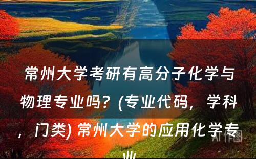 常州大学考研有高分子化学与物理专业吗？(专业代码，学科，门类) 常州大学的应用化学专业