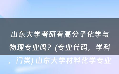 山东大学考研有高分子化学与物理专业吗？(专业代码，学科，门类) 山东大学材料化学专业